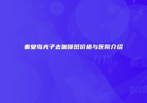 秦皇岛光子去咖啡斑价格与医院介绍