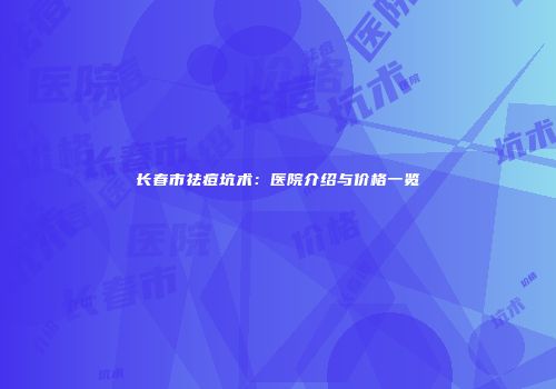 长春市祛痘坑术：医院介绍与价格一览