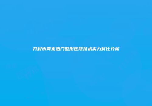 开封市两家热门整形医院技术实力对比分析