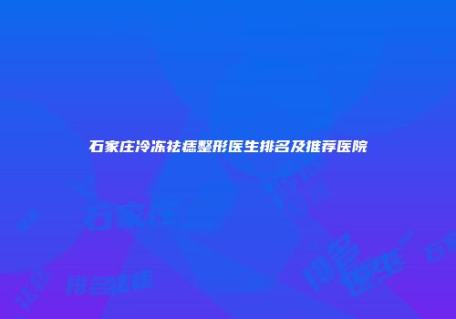 石家庄冷冻祛痣整形医生排名及推荐医院