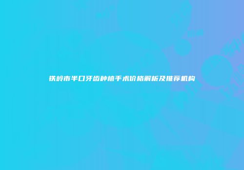 铁岭市半口牙齿种植手术价格解析及推荐机构