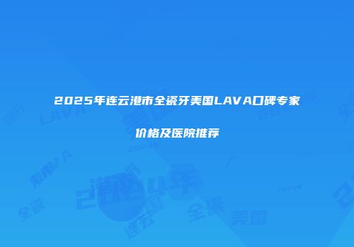 2025年连云港市全瓷牙美国LAVA口碑专家价格及医院推荐
