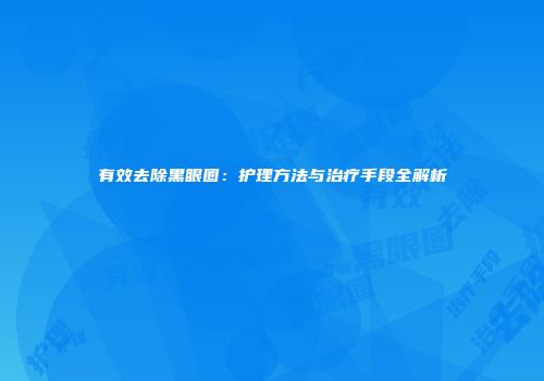 有效去除黑眼圈：护理方法与治疗手段全解析