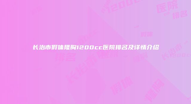 长治市假体隆胸1200cc医院排名及详情介绍