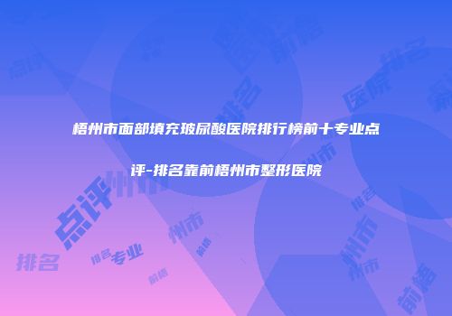 梧州市面部填充玻尿酸医院排行榜前十专业点评-排名靠前梧州市整形医院