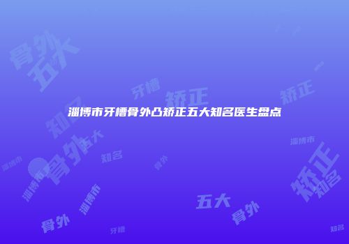 淄博市牙槽骨外凸矫正五大知名医生盘点