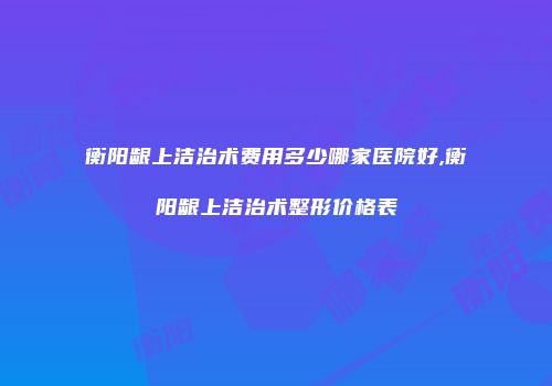 衡阳龈上洁治术费用多少哪家医院好,衡阳龈上洁治术整形价格表