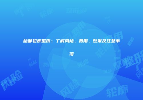 脸部轮廓整形：了解风险、费用、效果及注意事项