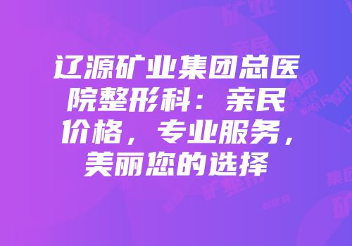 辽源矿业集团总医院整形科：亲民价格，专业服务，美丽您的选择