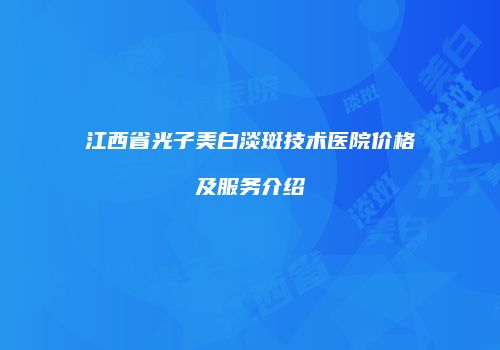 江西省光子美白淡斑技术医院价格及服务介绍
