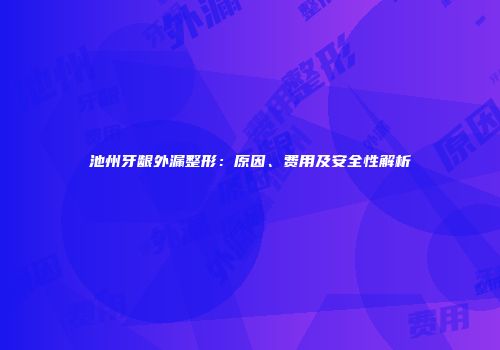 池州牙龈外漏整形：原因、费用及安全性解析