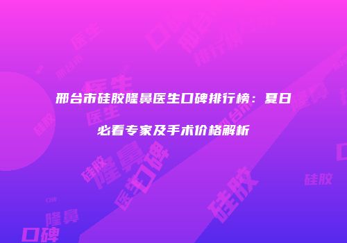 邢台市硅胶隆鼻医生口碑排行榜：夏日必看专家及手术价格解析
