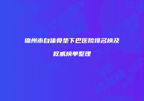 锦州市自体骨垫下巴医院排名榜及权威榜单整理