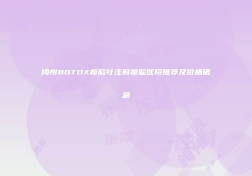 梅州BOTOX瘦脸针注射瘦脸医院推荐及价格信息