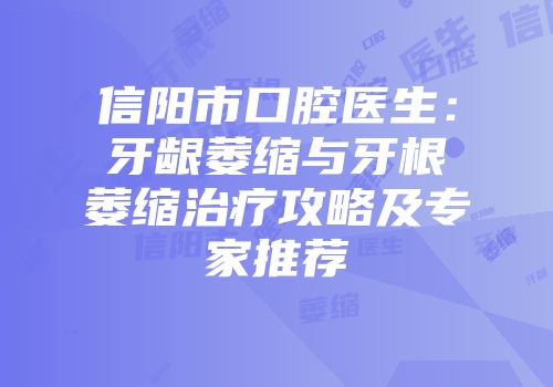 信阳市口腔医生：牙龈萎缩与牙根萎缩治疗攻略及专家推荐