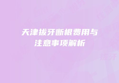 天津拔牙断根费用与注意事项解析