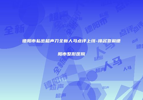 德阳市私密超声刀全新人马点评上线-排名靠前德阳市整形医院