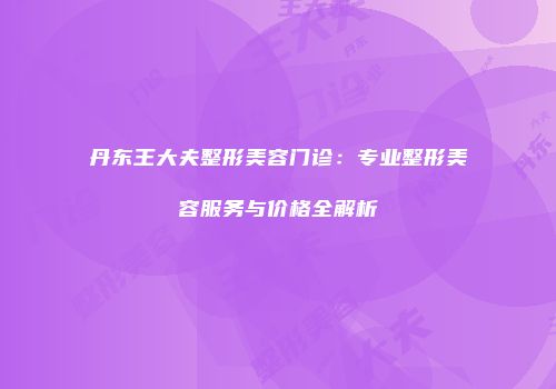 丹东王大夫整形美容门诊：专业整形美容服务与价格全解析