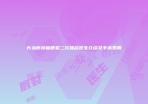 长治市修复唇裂二次知名医生介绍及手术费用