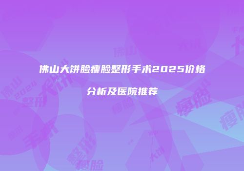 佛山大饼脸瘦脸整形手术2025价格分析及医院推荐