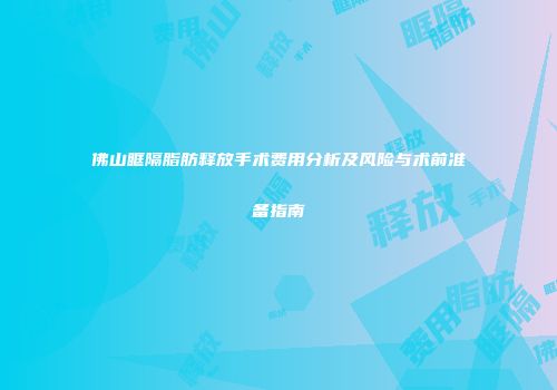 佛山眶隔脂肪释放手术费用分析及风险与术前准备指南