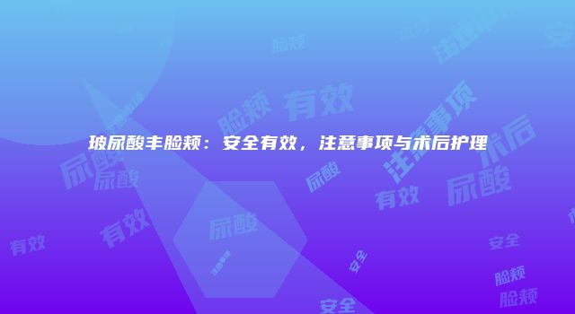 玻尿酸丰脸颊：安全有效，注意事项与术后护理