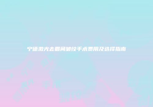 宁德激光去眉间皱纹手术费用及选择指南