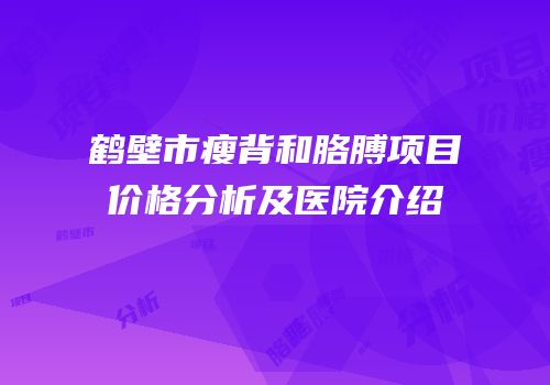 鹤壁市瘦背和胳膊项目价格分析及医院介绍