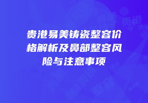 贵港易美铸瓷整容价格解析及鼻部整容风险与注意事项