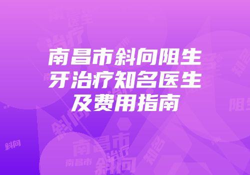 南昌市斜向阻生牙治疗知名医生及费用指南
