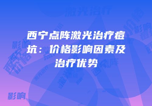 西宁点阵激光治疗痘坑：价格影响因素及治疗优势