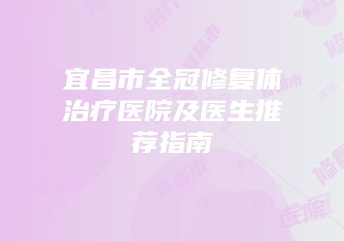 宜昌市全冠修复体治疗医院及医生推荐指南