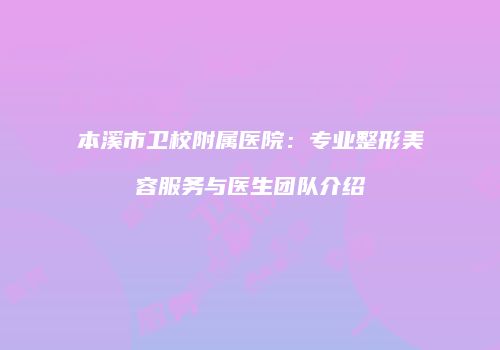 本溪市卫校附属医院：专业整形美容服务与医生团队介绍