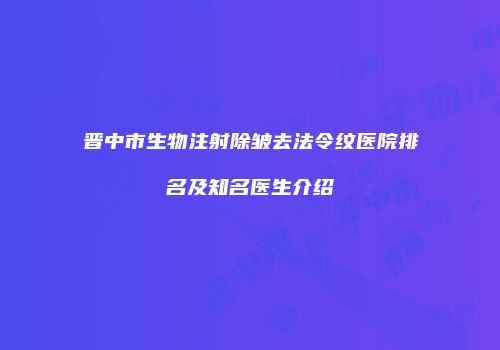 晋中市生物注射除皱去法令纹医院排名及知名医生介绍
