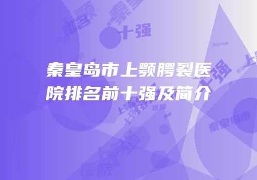 秦皇岛市上颚腭裂医院排名前十强及简介