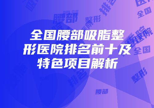 全国腰部吸脂整形医院排名前十及特色项目解析