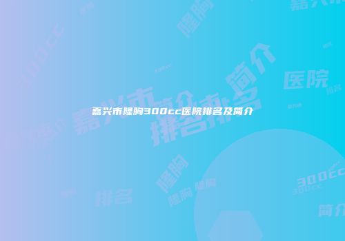 嘉兴市隆胸300cc医院排名及简介