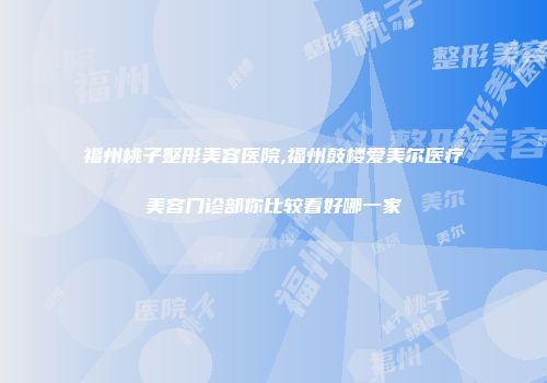 福州桃子整形美容医院,福州鼓楼爱美尔医疗美容门诊部你比较看好哪一家
