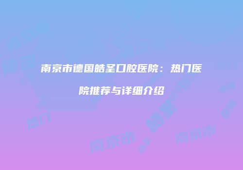南京市德国皓圣口腔医院：热门医院推荐与详细介绍