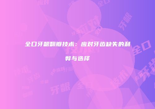全口牙龈翻瓣技术：应对牙齿缺失的利弊与选择