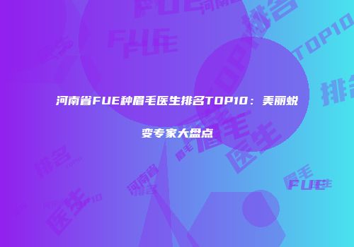 河南省FUE种眉毛医生排名TOP10：美丽蜕变专家大盘点