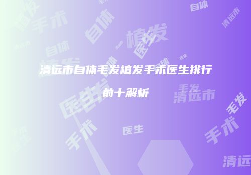 清远市自体毛发植发手术医生排行前十解析