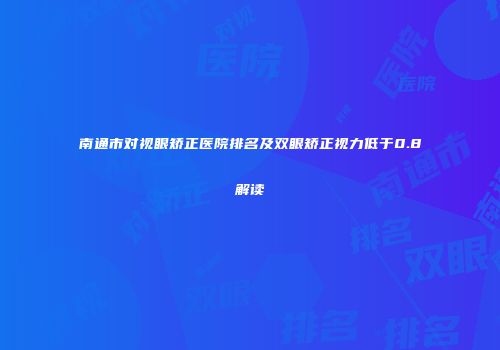 南通市对视眼矫正医院排名及双眼矫正视力低于0.8解读
