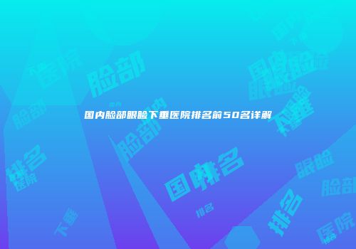 国内脸部眼睑下垂医院排名前50名详解