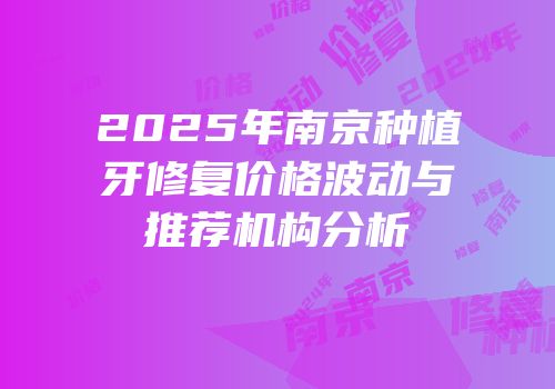 2025年南京种植牙修复价格波动与推荐机构分析