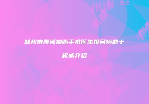 赣州市腹部抽脂手术医生排名榜前十权威介绍