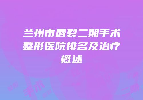兰州市唇裂二期手术整形医院排名及治疗概述