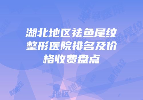 湖北地区祛鱼尾纹整形医院排名及价格收费盘点