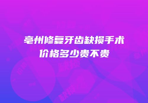 亳州修复牙齿缺损手术价格多少贵不贵