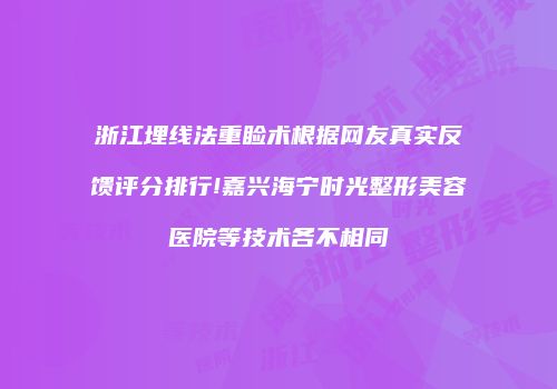 浙江埋线法重睑术根据网友真实反馈评分排行!嘉兴海宁时光整形美容医院等技术各不相同
